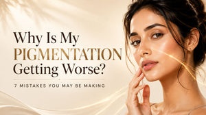 Why Is My Pigmentation Getting Worse? 7 Mistakes You May Be Making